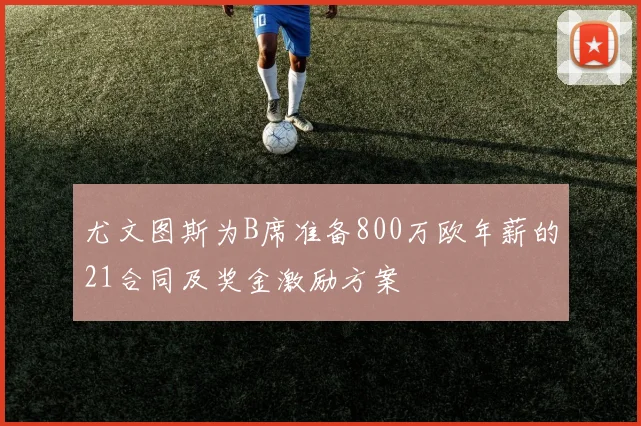 尤文图斯为B席准备800万欧年薪的21合同及奖金激励方案