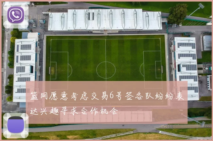 篮网愿意考虑交易6号签各队纷纷表达兴趣寻求合作机会
