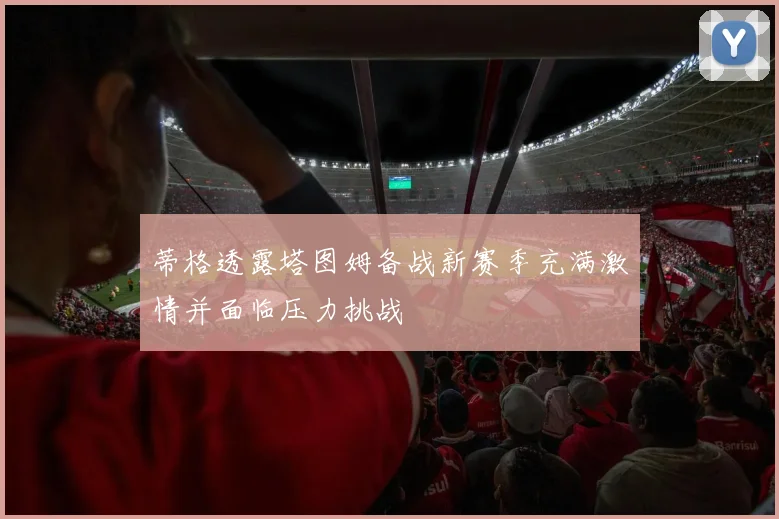 蒂格透露塔图姆备战新赛季充满激情并面临压力挑战