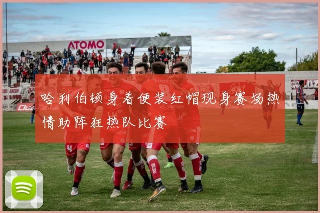 哈利伯顿身着便装红帽现身赛场热情助阵狂热队比赛