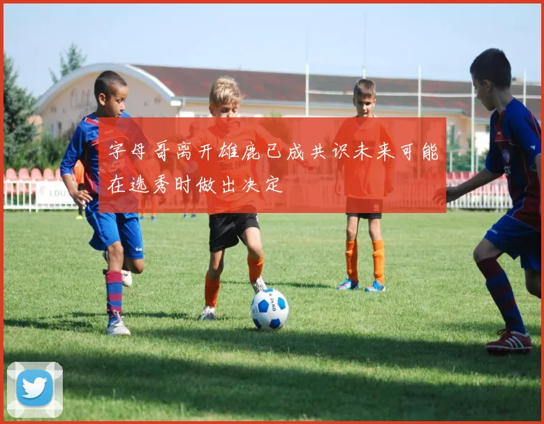 字母哥离开雄鹿已成共识未来可能在选秀时做出决定