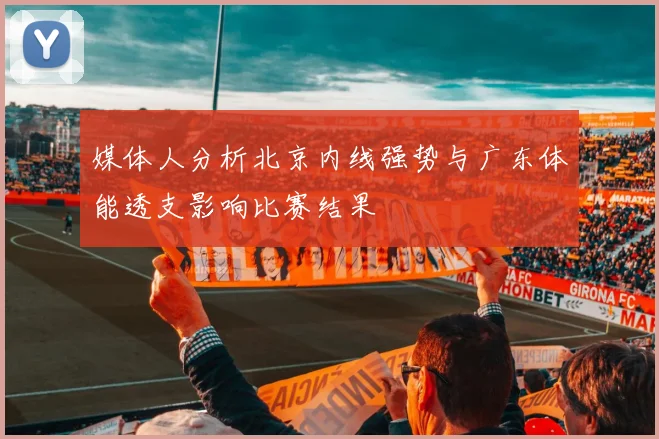 媒体人分析北京内线强势与广东体能透支影响比赛结果
