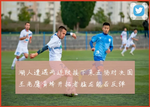 湖人遭遇两连败接下来五场对决国王老鹰黄蜂开拓者猛龙能否反弹