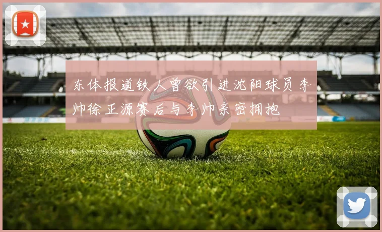 东体报道铁人曾欲引进沈阳球员李帅徐正源赛后与李帅亲密拥抱