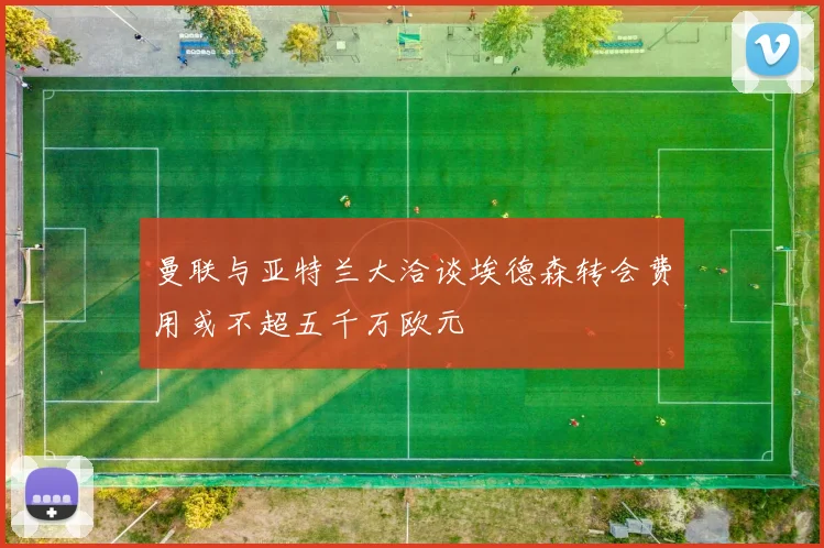 曼联与亚特兰大洽谈埃德森转会费用或不超五千万欧元
