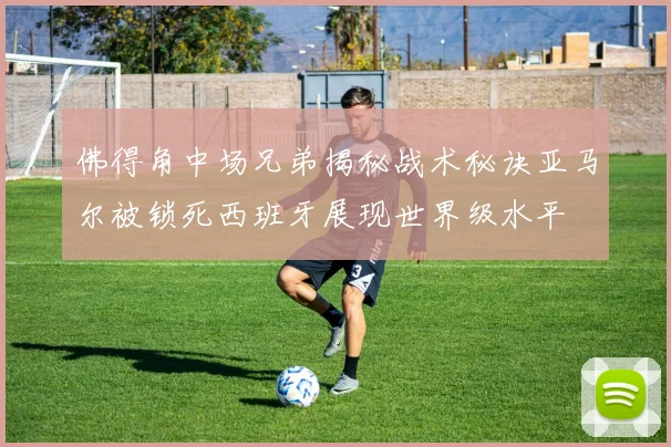 佛得角中场兄弟揭秘战术秘诀亚马尔被锁死西班牙展现世界级水平