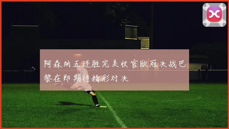 阿森纳五连胜完美收官欧冠决战巴黎在即期待精彩对决