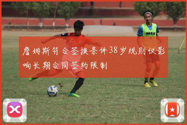 詹姆斯符合签换条件38岁规则仅影响长期合同签约限制