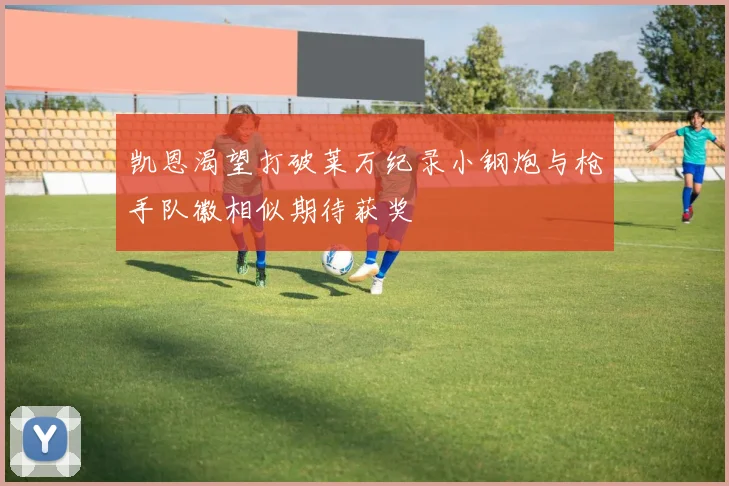 凯恩渴望打破莱万纪录小钢炮与枪手队徽相似期待获奖