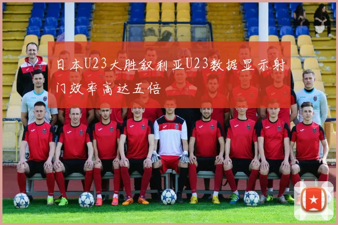 日本U23大胜叙利亚U23数据显示射门效率高达五倍