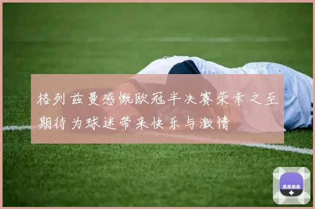 格列兹曼感慨欧冠半决赛荣幸之至期待为球迷带来快乐与激情