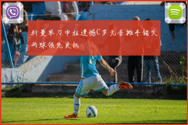 科曼单刀中柱遗憾C罗无奈摊手错失两球领先良机
