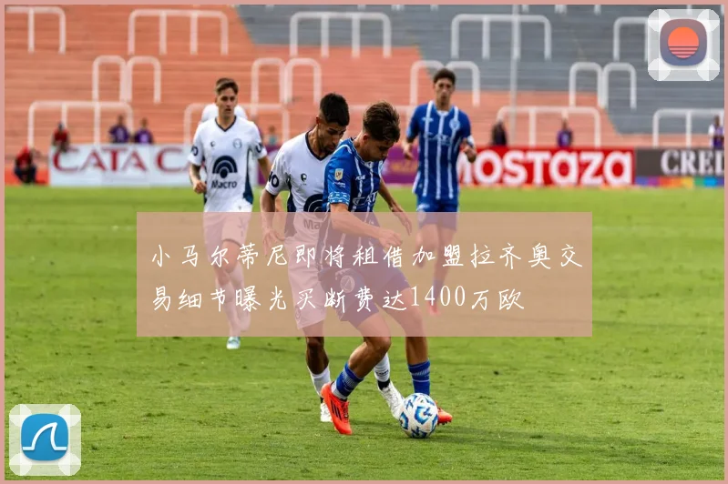 小马尔蒂尼即将租借加盟拉齐奥交易细节曝光买断费达1400万欧