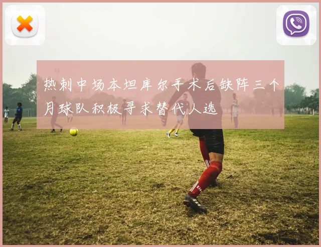 热刺中场本坦库尔手术后缺阵三个月球队积极寻求替代人选