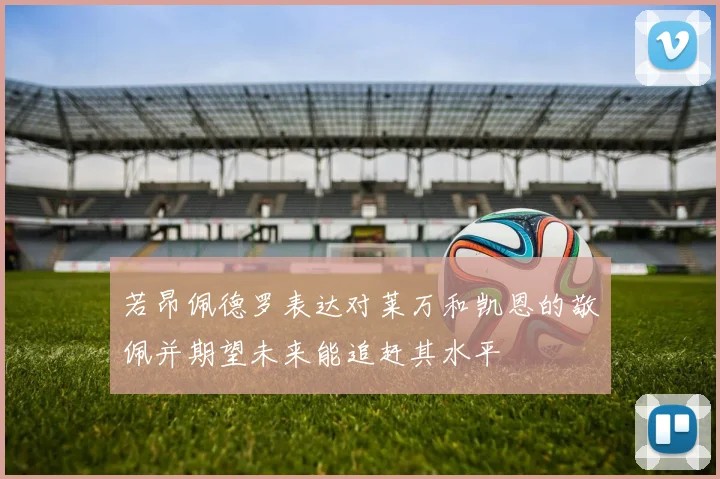 若昂佩德罗表达对莱万和凯恩的敬佩并期望未来能追赶其水平