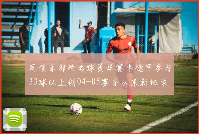 同俱乐部两名球员单赛季德甲参与33球以上创04-05赛季以来新纪录