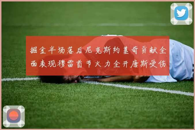 掘金半场落后尼克斯约基奇贡献全面表现穆雷首节火力全开唐斯受伤拼搏不止