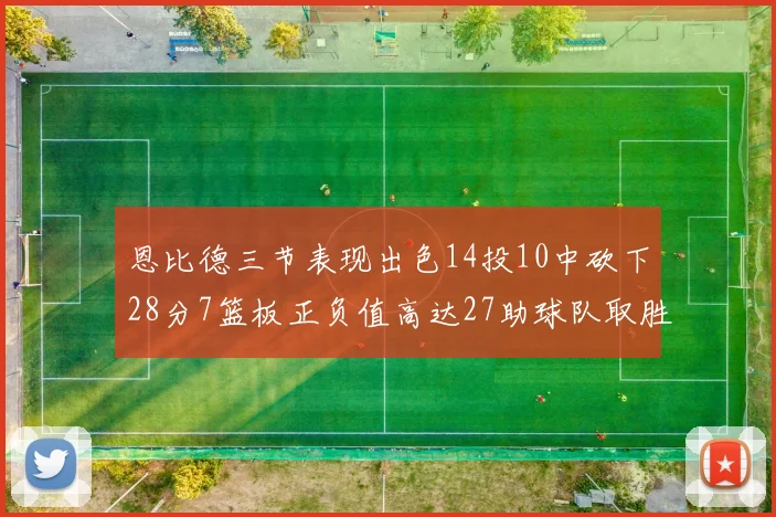 恩比德三节表现出色14投10中砍下28分7篮板正负值高达27助球队取胜